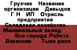 Грузчик › Название организации ­ Давыдов Г.Н., ИП › Отрасль предприятия ­ Складское хозяйство › Минимальный оклад ­ 18 000 - Все города Работа » Вакансии   . Тыва респ.